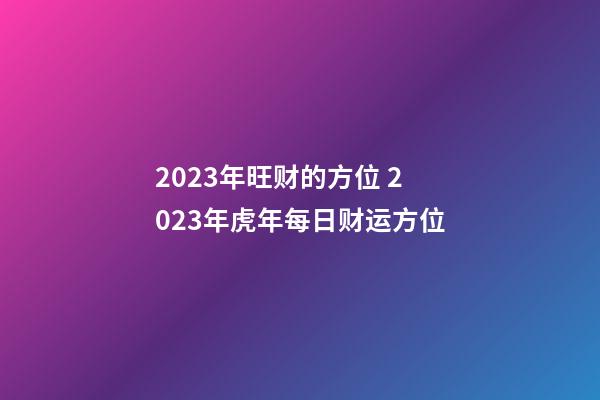 2023年旺财的方位 2023年虎年每日财运方位